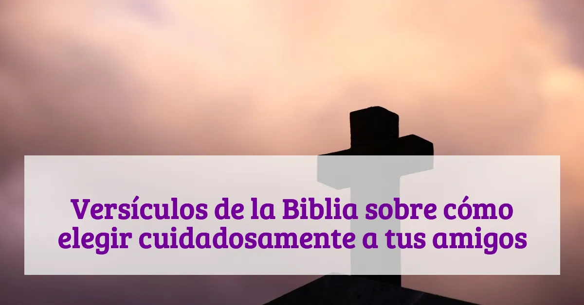 Versículos de la Biblia sobre cómo elegir cuidadosamente a tus amigos