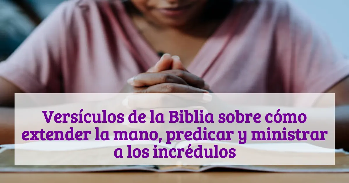 Versículos de la Biblia sobre cómo extender la mano, predicar y ministrar a los incrédulos