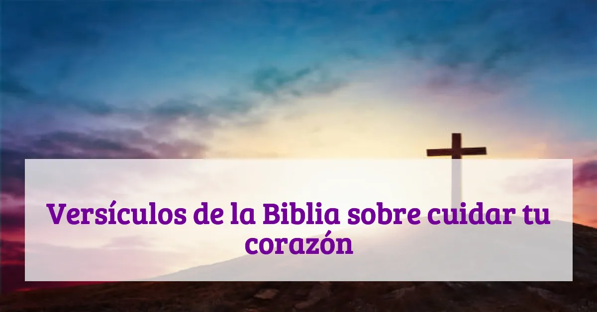 Versículos de la Biblia sobre cuidar tu corazón