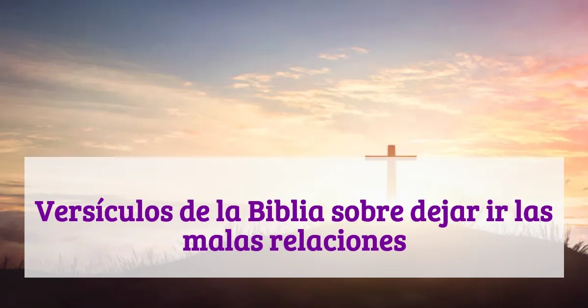 Versículos de la Biblia sobre dejar ir las malas relaciones