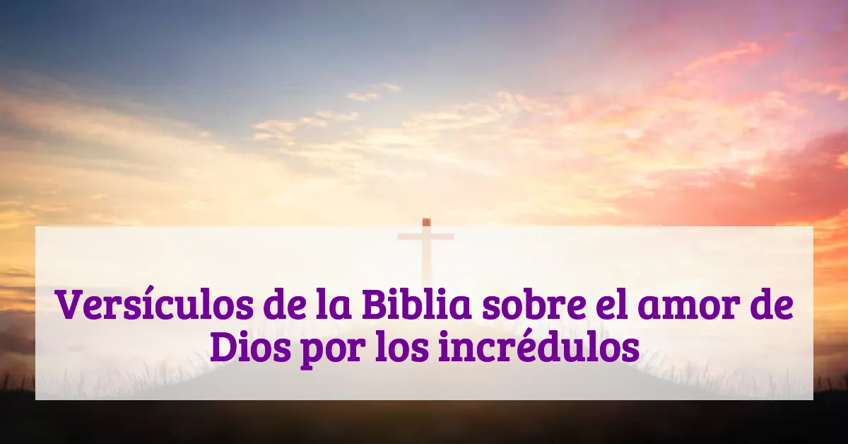Versículos de la Biblia sobre el amor de Dios por los incrédulos