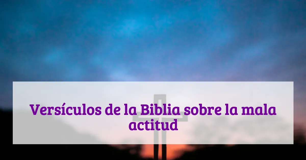 Versículos de la Biblia sobre la mala actitud