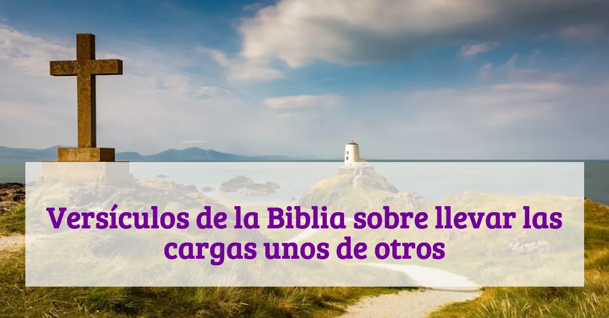 Versículos de la Biblia sobre llevar las cargas unos de otros